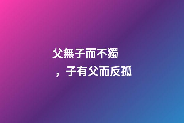 父無子而不獨，子有父而反孤